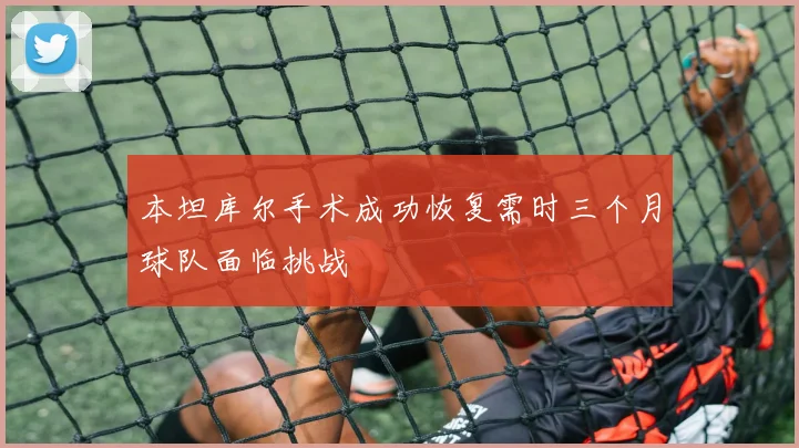 本坦库尔手术成功恢复需时三个月球队面临挑战