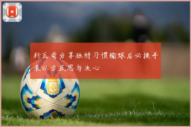 科瓦奇分享独特习惯输球后必换手表以示反思与决心