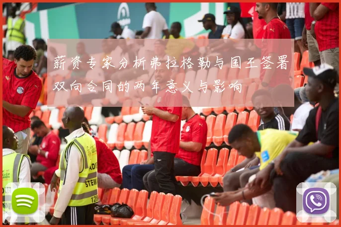 薪资专家分析弗拉格勒与国王签署双向合同的两年意义与影响
