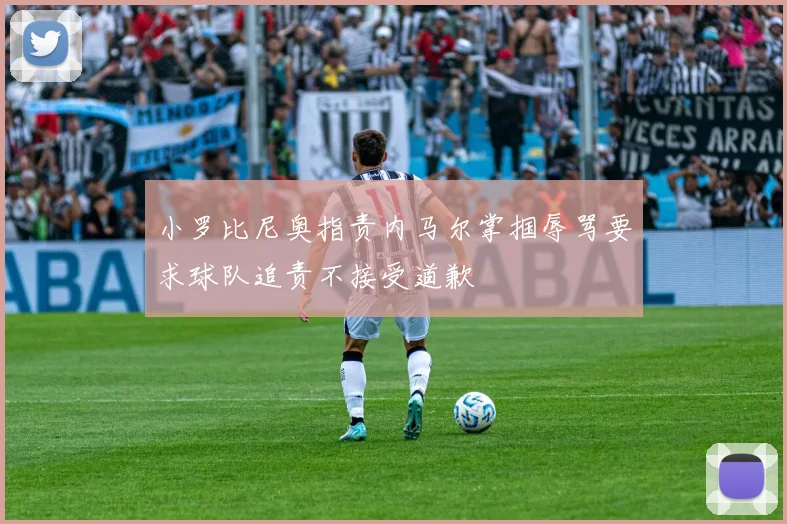 小罗比尼奥指责内马尔掌掴辱骂要求球队追责不接受道歉