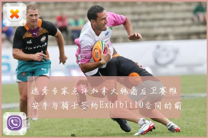 选秀专家点评加拿大韩裔后卫赛维安李与骑士签约Exhibit10合同的前景分析
