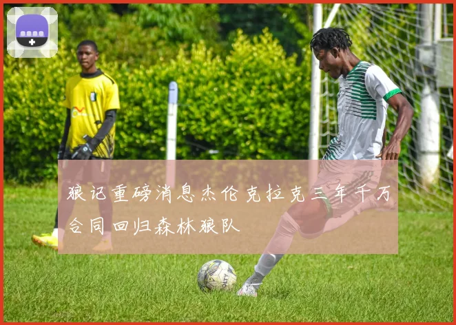 狼记重磅消息杰伦克拉克三年千万合同回归森林狼队