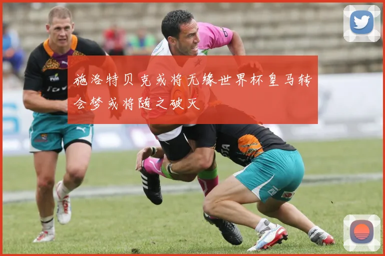 施洛特贝克或将无缘世界杯皇马转会梦或将随之破灭