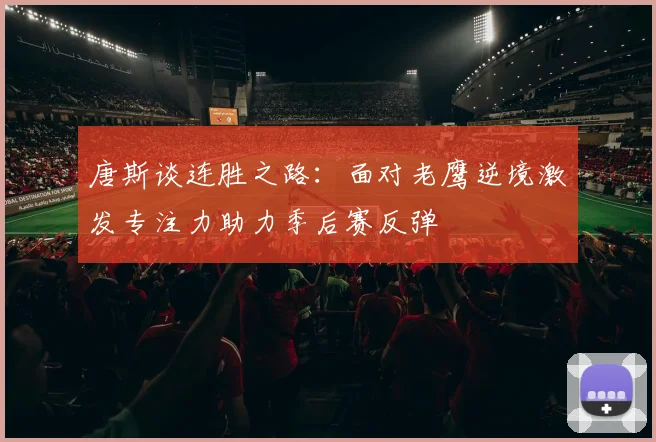 唐斯谈连胜之路：面对老鹰逆境激发专注力助力季后赛反弹