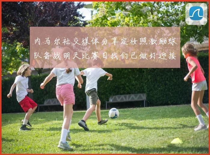 内马尔社交媒体分享定妆照激励球队备战明天比赛日我们已做好迎接挑战的准备
