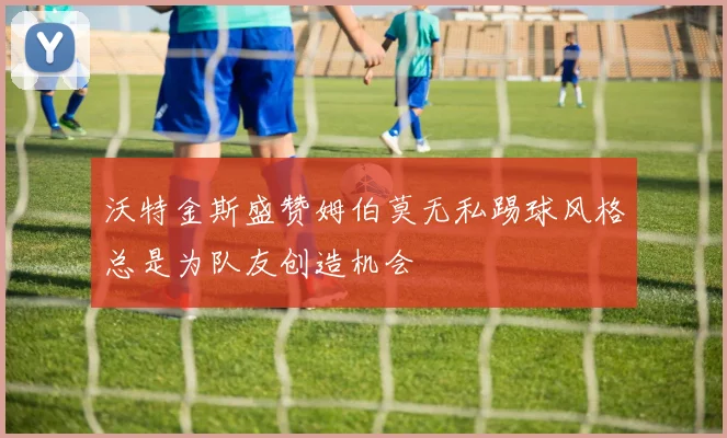 沃特金斯盛赞姆伯莫无私踢球风格总是为队友创造机会
