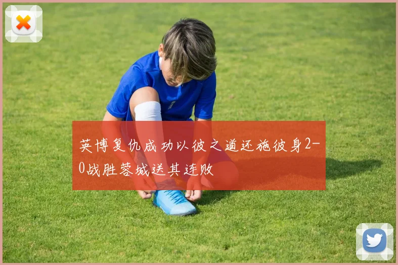 英博复仇成功以彼之道还施彼身2-0战胜蓉城送其连败