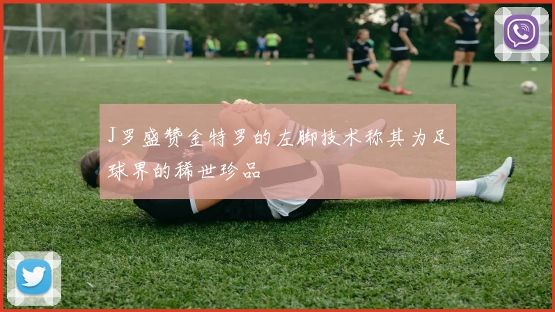 J罗盛赞金特罗的左脚技术称其为足球界的稀世珍品