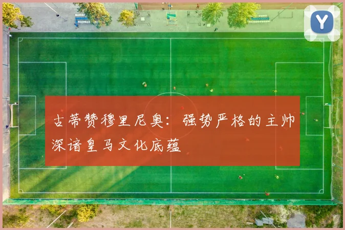 古蒂赞穆里尼奥：强势严格的主帅深谙皇马文化底蕴