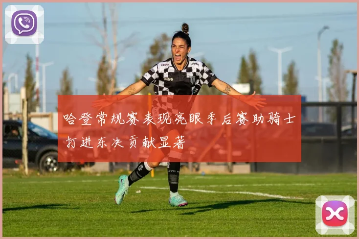 哈登常规赛表现亮眼季后赛助骑士打进东决贡献显著