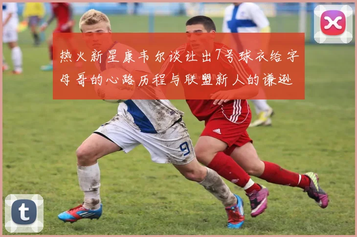 热火新星康韦尔谈让出7号球衣给字母哥的心路历程与联盟新人的谦逊态度