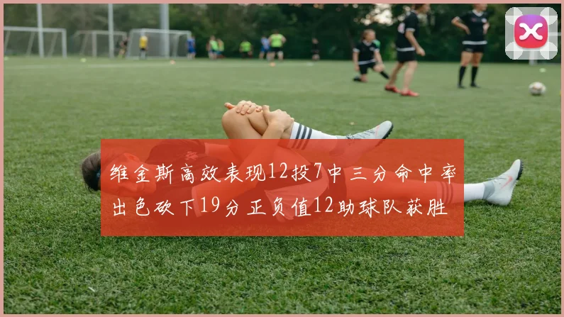维金斯高效表现12投7中三分命中率出色砍下19分正负值12助球队获胜