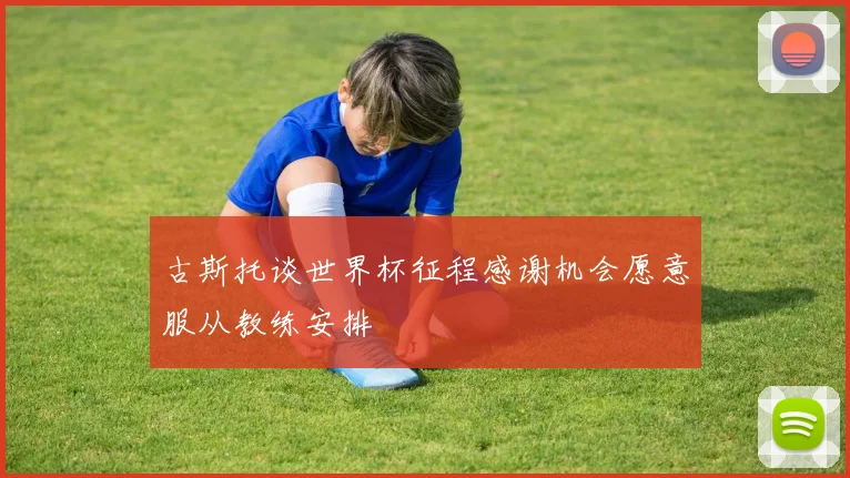 古斯托谈世界杯征程感谢机会愿意服从教练安排