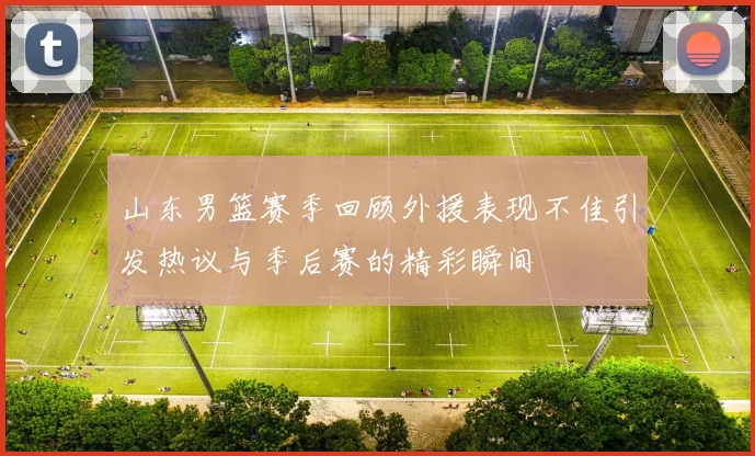 山东男篮赛季回顾外援表现不佳引发热议与季后赛的精彩瞬间