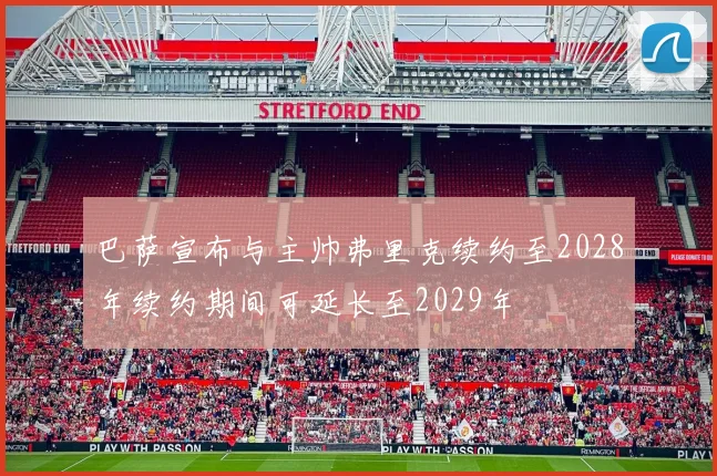 巴萨宣布与主帅弗里克续约至2028年续约期间可延长至2029年