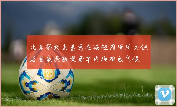 北京签约麦基意在减轻周琦压力但后者表现散漫奢华内线难成气候