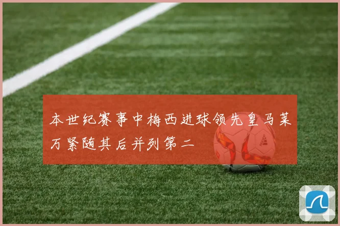 本世纪赛事中梅西进球领先皇马莱万紧随其后并列第二