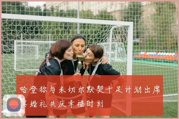 哈登称与米切尔默契十足计划出席其婚礼共庆幸福时刻